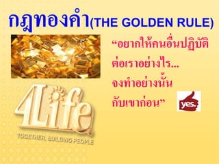 กฎทองคำ   (THE GOLDEN RULE)
             “อยำกให้ คนอืนปฏิบัติ
                             ่
             ต่ อเรำอย่ ำงไร...
             จงทำอย่ ำงนั้น
             กับเขำก่ อน”
 