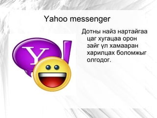Yahoo messenger
        Дотны найз нартайгаа
         цаг хугацаа орон
         зайг үл хамааран
         харилцах боломжыг
         олгодог.
 