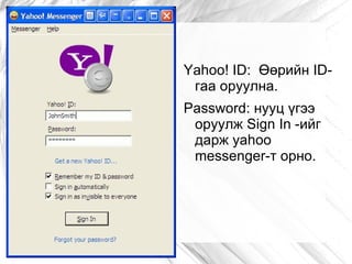 Yahoo! ID: Өөрийн ID-
 гаа оруулна.
Password: нууц үгээ
 оруулж Sign In -ийг
 дарж yahoo
 messenger-т орно.
 