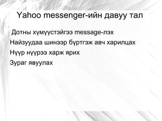 Yahoo messenger-ийн давуу тал
Дотны хүмүүстэйгээ message-лэх
Найзуудаа шинээр бүртгэж авч харилцах
Нүүр нүүрээ харж ярих
Зураг явуулах
 