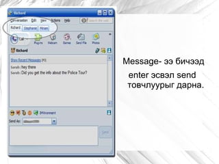 Message- ээ бичээд
 enter эсвэл send
 товчлуурыг дарна.
 