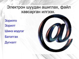 Электрон шуудан ашиглах, файл
       хавсарган илгээх.

Зорилго
Зорилт
Шинэ мэдлэг
Бататгах
Дүгнэлт
 