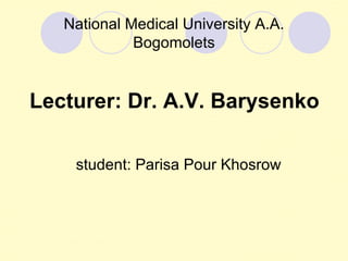 National Medical University A.A.
             Bogomolets


Lecturer: Dr. A.V. Barysenko

    student: Parisa Pour Khosrow
 