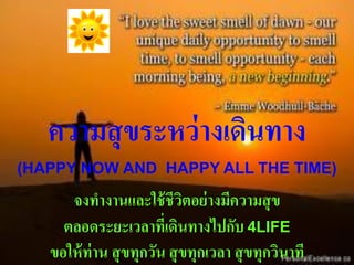 ควำมสุขระหว่ ำงเดินทำง
(HAPPY NOW AND HAPPY ALL THE TIME)

      จงทำงำนและใช้ ชีวตอย่ ำงมีควำมสุข
                            ิ
     ตลอดระยะเวลำที่เดินทำงไปกับ 4LIFE
   ขอให้ ท่ำน สุ ขทุกวัน สุ ขทุกเวลำ สุ ขทุกวินำที
 
