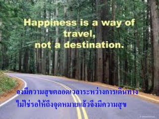 จงมีควำมสุขตลอดเวลำระหว่ำงกำรเดินทำง
ไม่ ใช่ รอให้ ถงจุดหมำยแล้วจึงมีควำมสุ ข
               ึ
 