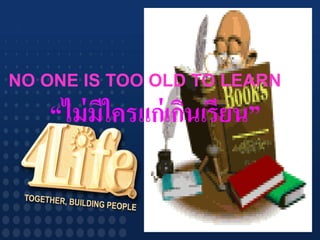 NO ONE IS TOO OLD TO LEARN
   “ไม่ มีใครแก่ เกินเรียน”
 