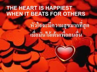 THE HEART IS HAPPIEST
WHEN IT BEATS FOR OTHERS

       หัวใจจะมีควำมสุขมำกทีสุด   ่
       เมื่อมันได้ เต้ นเพือคนอืน
                           ่    ่
 