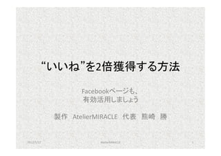 “いいね”を2倍獲得する方法
                  Facebookページも、
                  有効活用しましょう

            製作 AtelierMIRACLE 代表 熊崎 勝


2012/5/17             AtelierMIRACLE    1
 