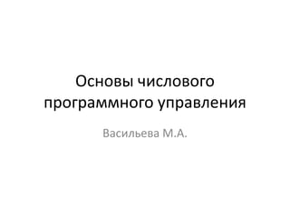Основы числового
программного управления
      Васильева М.А.
 