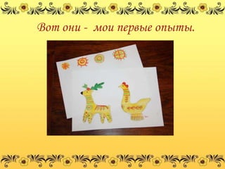 Вот они - мои первые опыты.
 