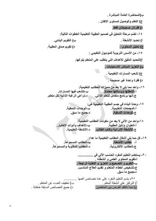 ‫16- واحد مما يلي ال يعد من مميزات الحقائب التعليمية:‬
                         ‫ب-تتشعب فيها المسارات.‬                  ‫أ-أنشطتها ووسائلها محددة.‬
                ‫د-تراعي الرغبة الذاتية لكل متعلم.‬        ‫ج-أنها برنامج متكامل للتعلم الذاتي.‬

                                                 ‫17- وحدة البناء في جسم الحقيبة التعليمية هي:‬
                                ‫ب-الوحدات النمطية.‬                   ‫أ-المجمعات التعليمية.‬
                                   ‫د-جميع ما سبق.‬                     ‫ج-الوحدات النسقية.‬

                                           ‫16-واحد من اآلتي ال يعد من مكونات الحقائب التعليمية:‬
                        ‫ب-األهداف وأدوات االختبار.‬                  ‫أ-العنوان ودليل الحقيبة.‬
                                 ‫ج-األنشطة اإلئرائية وكتاب الطالب. د-األنشطة التعليمية.‬

                                                ‫16- كل مما يلي أشكال الحقائب التعليمية ما عدا:‬
                           ‫ب-الحقائب المسموعة.‬                       ‫أ- حقائب األنشطة.‬
                    ‫د-الحقائب المكتوبة والمسموعة.‬                 ‫ج-الحقائب االلكترونية.‬

                                         ‫20- يستخدم التعليم المفرد الحاسب اآللي في ...............‬
                                                          ‫أ-تقويم المحتوى العلمي و أنشطته .‬
                                        ‫ب-التقويم و التصحيح و التعزيز و التغذية الراجعة .‬
                                         ‫ج-تشخيص أخطاء المتعلم و تقديم العالج المناسب.‬
                                                                           ‫د-جميع ما سبق.‬
                             ‫60- يتسم التعليم المفرد على عدة خصائص أهمها .............‬
         ‫ب) تخفيف العبء عن المتعلم .‬                        ‫أ) التركيز على أنشطة المعلم .‬
    ‫د) جميع الخصائص السابقة خاطئة .‬                   ‫ج) مبدأ تكافؤ الفرص بين المتعلمين.‬




‫3‬
 