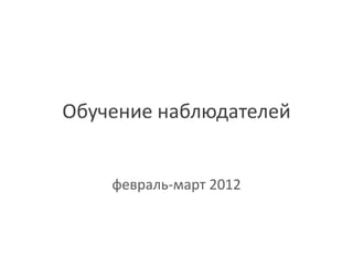 Обучение наблюдателей


    февраль-март 2012
 
