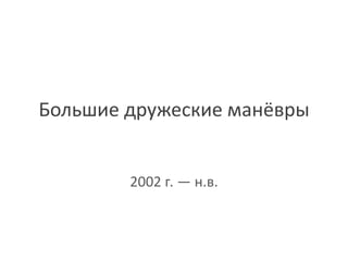 Большие дружеские манёвры


        2002 г. ― н.в.
 