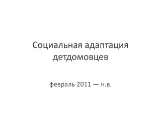 Социальная адаптация
    детдомовцев

   февраль 2011 ― н.в.
 