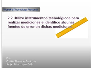 WorldFullTechnology Presenta:




  Por:
  Cristian Alexander Barón Iza,
  Jhojan Stiven López Gallo
 