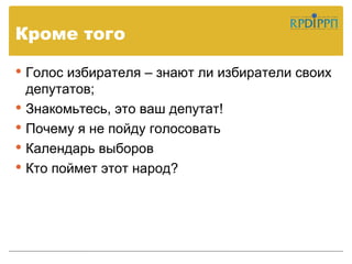 Кроме того

 Голос избирателя – знают ли избиратели своих
  депутатов;
 Знакомьтесь, это ваш депутат!
 Почему я не пойду голосовать
 Календарь выборов
 Кто поймет этот народ?
 