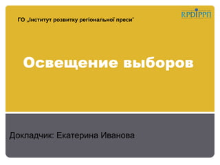 ГО „Інститут розвитку регіональної преси”




  Освещение выборов



Докладчик: Екатерина Иванова
 