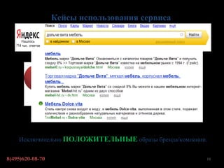 Кейсы использования сервиса




    Исключительно ПОЛОЖИТЕЛЬНЫЕ образы бренда/компании.


8(495)620-08-70                                       10
 