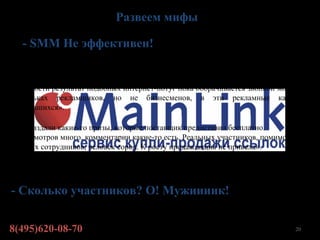 Развеем мифы

   - SMM Не эффективен!
…«Все меряются количеством лайков и френдов в корпоративных профилях, говорят
о раскрутке, создании пула лояльных пользователей и увеличении онлайн-продаж. В
реальности результат подобных интернет-потуг пока оборачивается звонкой монетой в
кошельках рекламщиков, но не бизнесменов, в эти рекламные кампании
вложившихся».

 …«Раздали какие-то призы, которые поставщик предоставил бесплатно.
 Просмотров много, комментарии какие-то есть. Реальных участников, помимо
 наших сотрудников, человек сорок. К росту продаж акция не привела».




- Сколько участников? О! Мужиииик!


8(495)620-08-70                                                             20
 