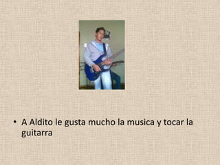 • A Aldito le gusta mucho la musica y tocar la
  guitarra
 