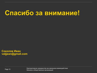 Спасибо за внимание!




Соколов Иван
valjjean@gmail.com




                 Корпоративное гражданство как механизм взаимодействия
  Page 12
                 бизнеса и общественных организаций
 
