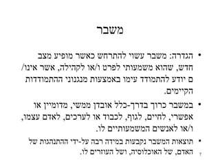 ‫משבר‬
     ‫• הגדרה: משבר עשוי להתרחש כאשר מופיע מצב‬
‫חדש, שהוא משמעותי לפרט ו/או לקהילה, אשר אינו/‬
  ‫ם יודע להתמודד עימו באמצעות מנגנוני ההתמודדות‬
                                        ‫הקיימים.‬
    ‫• במשבר כרוך בדרך-כלל אובדן ממשי, מדומיין או‬
‫אפשרי, לחיים, לגוף, לכבוד או לערכים, לאדם עצמו,‬
                      ‫ו/או לאנשים המשמעותיים לו.‬
  ‫• תוצאות המשבר נקבעות במידה רבה על-ידי ההתנהגות של‬
                 ‫7 האדם, של האוכלוסיה, ושל העוזרים לו.‬
 