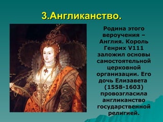 3.Англиканство.
            Родина этого
            вероучения –
           Англия. Король
            Генрих V111
          заложил основы
          самостоятельной
             церковной
          организации. Его
           дочь Елизавета
            (1558-1603)
           провозгласила
            англиканство
          государственной
              религией.
 