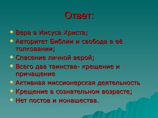 Ответ:
 Вера в Иисуса Христа;
 Авторитет Библии и свобода в её
  толковании;
 Спасение личной верой;

 Всего два таинства- крещение и
  причащение
 Активная миссионерская деятельность

 Крещение в сознательном возрасте;

 Нет постов и монашества.
 
