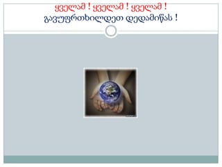 ყველამ ! ყველამ ! ყველამ !
გავუფრთხილდეთ დედამიწას !
 