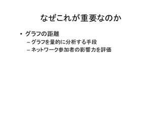 なぜこれが重要なのか
• グラフの距離
 – グラフを量的に分析する手段
 – ネットワーク参加者の影響力を評価
 