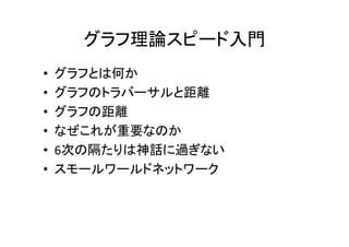 グラフ理論スピード入門
•   グラフとは何か
•   グラフのトラバーサルと距離
•   グラフの距離
•   なぜこれが重要なのか
•   6次の隔たりは神話に過ぎない
•   スモールワールドネットワーク
 