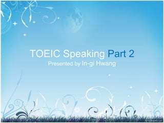 TOEIC Speaking Part 2
   Presented by In-gi Hwang
 