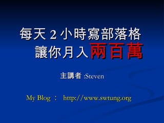 每天 2 小時寫部落格   讓你月入 主講者 :Steven My Blog ：  http://www.swtung.org 兩百萬 