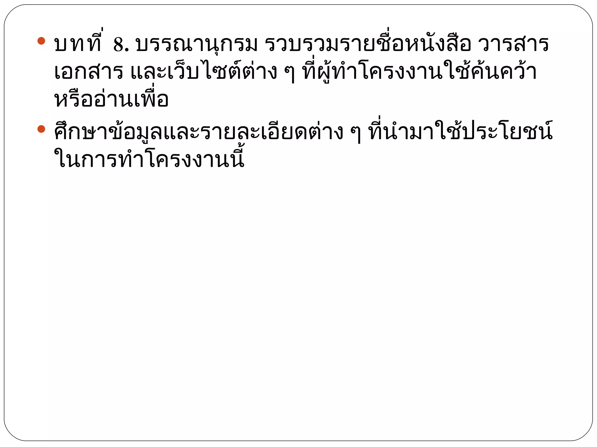  บทที ่ 8. บรรณานุกรม รวบรวมรายชื่อหนังสือ วารสาร
  เอกสาร และเว็บไซต์ต่าง ๆ ทีผู้ทำาโครงงานใช้ค้นคว้า
                             ่
  หรืออ่านเพือ
             ่
 ศึกษาข้อมูลและรายละเอียดต่าง ๆ ทีนำามาใช้ประโยชน์
                                     ่
  ในการทำาโครงงานนี้
 