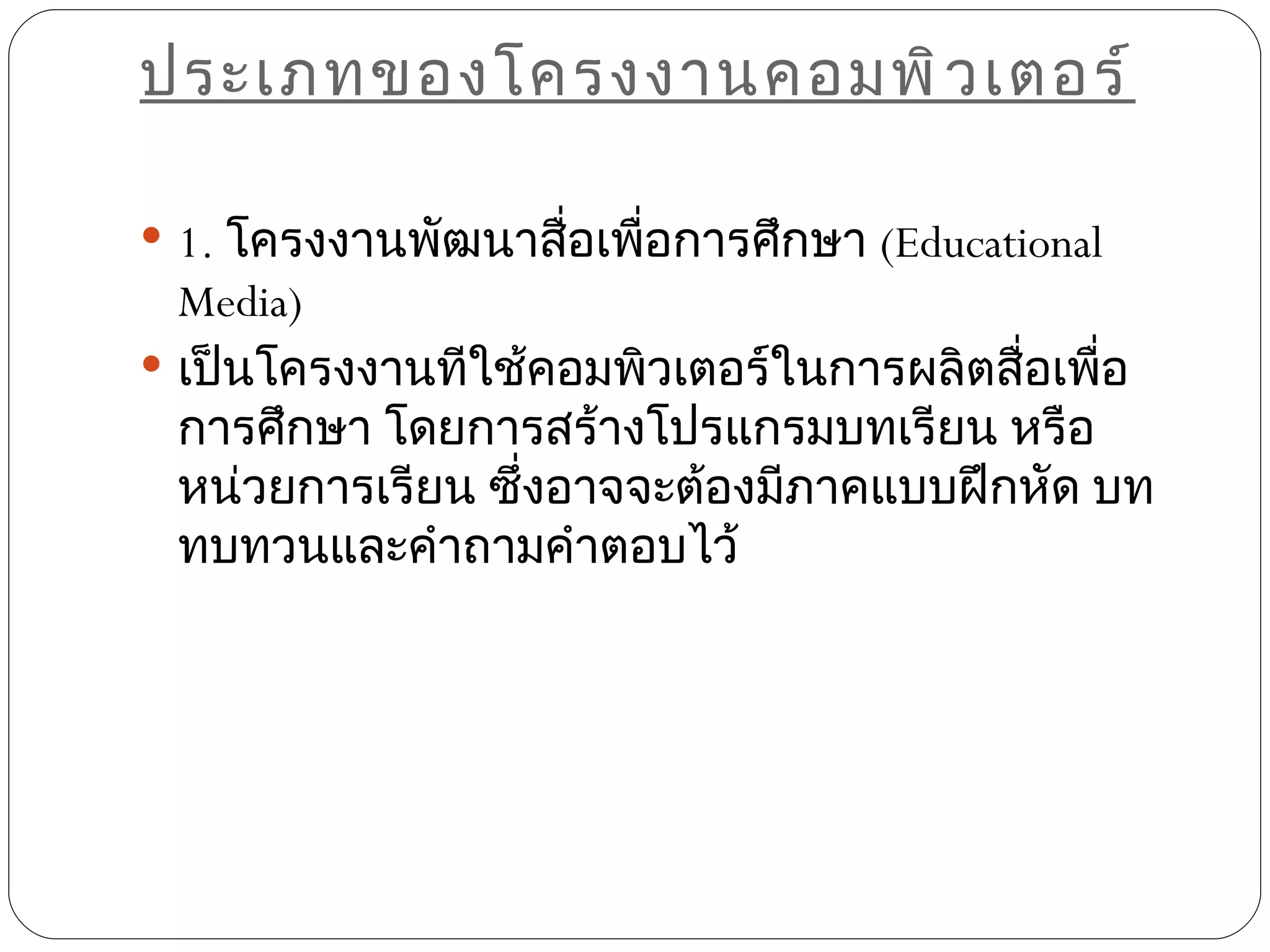 ประเภทของโครงงานคอมพิ ว เตอร์

 1. โครงงานพัฒนาสือเพือการศึกษา (Educational
                   ่   ่
  Media)
 เป็นโครงงานทีใช้คอมพิวเตอร์ในการผลิตสื่อเพือ
                                             ่
  การศึกษา โดยการสร้างโปรแกรมบทเรียน หรือ
  หน่วยการเรียน ซึงอาจจะต้องมีภาคแบบฝึกหัด บท
                  ่
  ทบทวนและคำาถามคำาตอบไว้
 