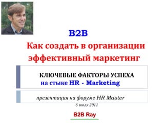 B2B
Как создать в организации
эффективный маркетинг
   КЛЮЧЕВЫЕ ФАКТОРЫ УСПЕХА
   на стыке HR - Marketing

  презентация на форуме HR Master
               6 июля 2011

               B2B Ray
 