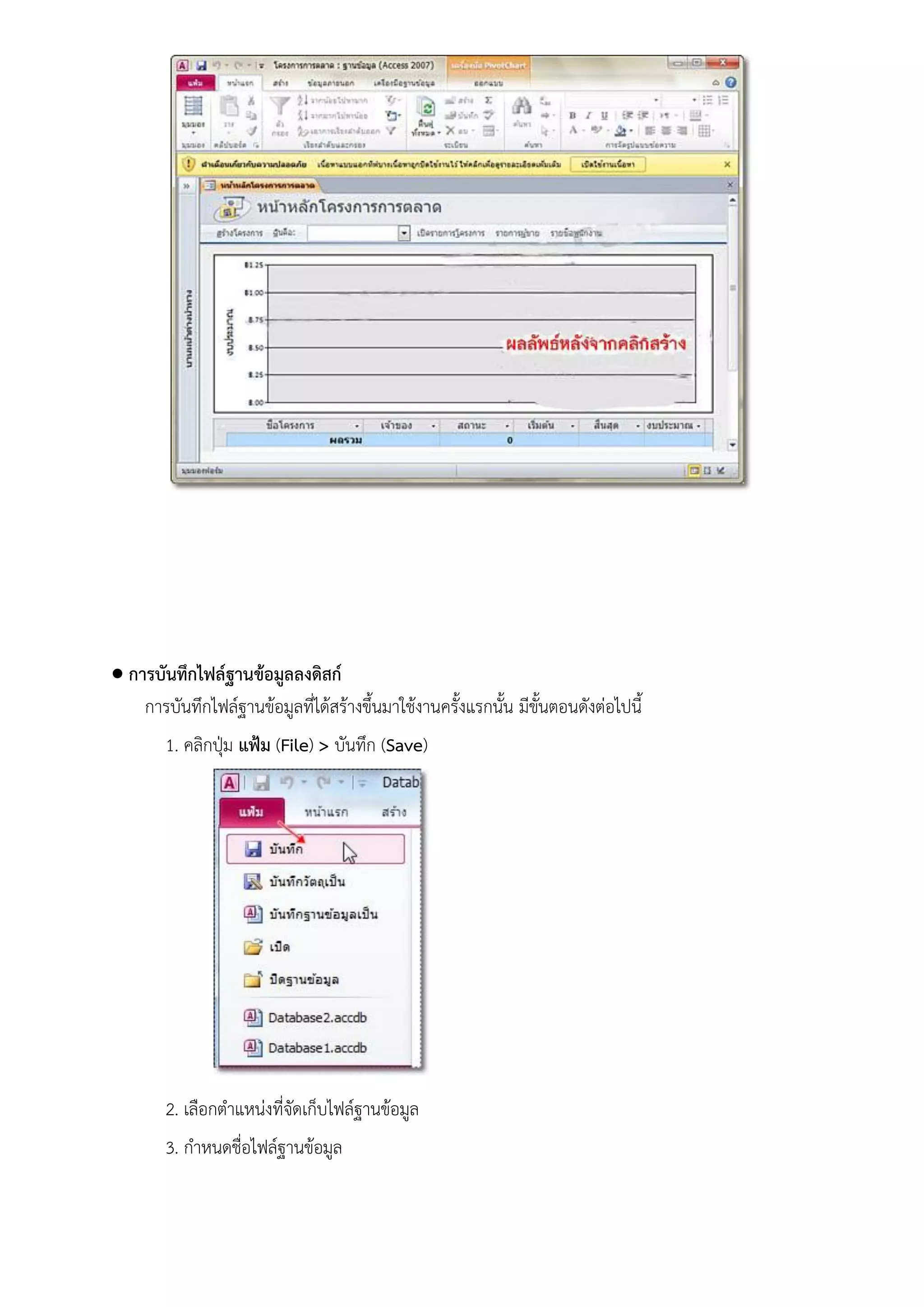  การบันทึกไฟล์ฐานข้อมูลลงดิสก์
    การบันทึกไฟล์ฐานข้อมูลที่ได้สร้างขึ้นมาใช้งานครั้งแรกนั้น มีขั้นตอนดังต่อไปนี้
        1. คลิกปุ่ม แฟ้ม (File) > บันทึก (Save)




        2. เลือกตาแหน่งที่จัดเก็บไฟล์ฐานข้อมูล
        3. กาหนดชื่อไฟล์ฐานข้อมูล
 