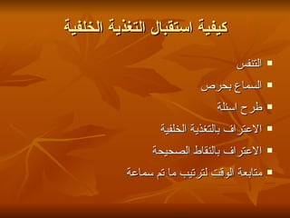 ‫كيفية استقبال التغذية الخلفية‬
                                    ‫التنفس‬   ‫‪‬‬


                           ‫السماع بحرص‬       ‫‪‬‬


                               ‫طرح اسئلة‬     ‫‪‬‬


                  ‫العتراف بالتغذية الخلفية‬   ‫‪‬‬


                ‫العتراف بالنقاط الصحيحة‬      ‫‪‬‬


           ‫متابعة الوقت لترتيب ما تم سماعة‬   ‫‪‬‬
 