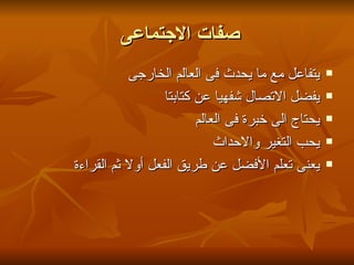 ‫صفات الجتماعى‬
           ‫يتفاعل مع ما يحدث فى العالم الخارجى‬      ‫‪‬‬

                  ‫يفضل التصال شفهيا عن كتابتا‬       ‫‪‬‬

                         ‫يحتاج الى خبرة فى العالم‬   ‫‪‬‬

                             ‫يحب التغير والحداث‬     ‫‪‬‬

‫يعنى تعلم الفضل عن طريق الفعل أول ثم القراءة‬        ‫‪‬‬
 