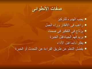 ‫صفات النطوائى‬
                              ‫يحب الهدوء للتركيز‬     ‫‪‬‬

                     ‫راغب فى الفكار وراء العمل‬       ‫‪‬‬

                       ‫يرتاح فى التفكير فى صمت‬       ‫‪‬‬

                        ‫يريد فهم الحياة قبل الخبرة‬   ‫‪‬‬

                              ‫يفكر دائما قبل الداء‬   ‫‪‬‬

‫يفضل التعلم عن طريق القراءة عن التحدث أو الخبرة‬      ‫‪‬‬
 