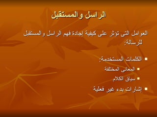 ‫الراسل والمستقبل‬
‫العوامل التى تؤثر على كيفية إجادة فهم الراسل والمستقبل‬
                                           ‫للرسالة:‬

                                ‫الكلمات المستخدمة:‬        ‫‪‬‬

                                   ‫المعانى المختلفة‬   ‫‪‬‬

                                       ‫سياق الكلم‬     ‫‪‬‬


                              ‫إشارات بدء غير فعلية‬        ‫‪‬‬
 