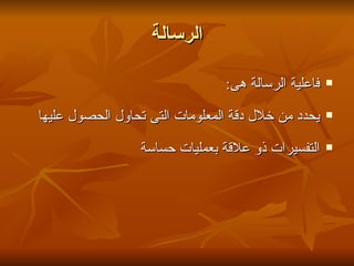 ‫الرسالة‬

                                ‫فاعلية الرسالة هى:‬   ‫‪‬‬


‫يحدد من خلل دقة المعلومات التى تحاول الحصول عليها‬    ‫‪‬‬


                 ‫التفسيرات ذو علقة بعمليات حساسة‬     ‫‪‬‬
 