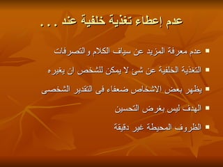 ‫عدم إعطاء تغذية خلفية عند . . .‬

   ‫عدم معرفة المزيد عن سياف الكلم والتصرفات‬    ‫‪‬‬


 ‫التغذية الخلفية عن شئ ل يمكن للشخص ان يغيره‬   ‫‪‬‬


‫يظهر بعض الشخاص ضعفاء فى التقدير الشخصى‬        ‫‪‬‬


                   ‫الهدف ليس بغرض التحسين‬      ‫‪‬‬


                   ‫الظروف المحيطة غير دقيقة‬    ‫‪‬‬
 