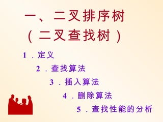 一、二叉排序树
（二叉查找树）
1 ．定义
  2 ．查找算法
    3 ．插入算法
        4 ．删除算法
         5 ．查找性能的分析
 