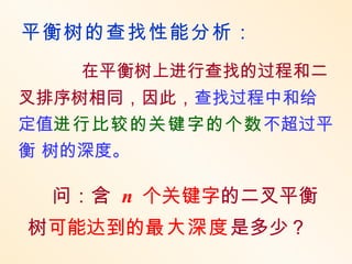 平衡树的查找性能分析：
   在平衡树上进行查找的过程和二
叉排序树相同，因此，查找过程中和给
定值进行比较的关键字的个数不超过平
衡 树的深度。

 问：含 n 个关键字的二叉平衡
树可能达到的最大深度是多少？
 