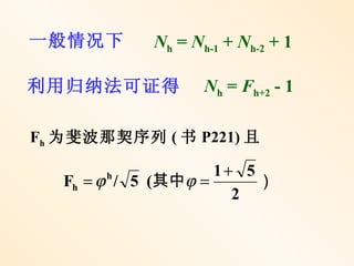 一般情况下        Nh = Nh-1 + Nh-2 + 1

利用归纳法可证得            Nh = Fh+2 - 1

Fh 为斐波那契序列 ( 书 P221) 且

                     1+ 5
   Fh = ϕ / 5 (其中ϕ =
       h
                          ）
                       2
 
