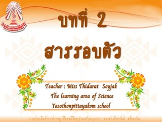 บทที่ 2
สารรอบตัว
Teacher : Miss Thidarat Soyjak
  The learning area of Science
   Yasothonpittayakom school
 