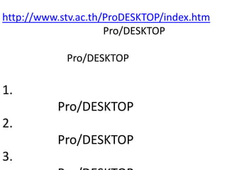http://www.stv.ac.th/ProDESKTOP/index.htm
                     Pro/DESKTOP

            Pro/DESKTOP

1.
          Pro/DESKTOP
2.
          Pro/DESKTOP
3.
 