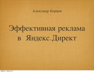 Александр Борцов




                Эффективная реклама
                  в Яндекс.Директ


суббота, 11 августа 12 г.
 