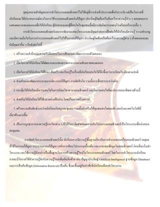 จุดมุ่งหมายสาคัญของการทาโครงงานคอมพิวเตอร์ ไม่ได้อยูที่การส่ งเข้าประกวดเพื่อรับรางวัล แต่เป็ นโอกาสที่
                                                                 ่
นักเรี ยนจะได้ประสบการณ์ตรงในการใช้ระบบคอมพิวเตอร์ แก้ปัญหา ประดิษฐ์คิดค้นหรื อค้นคว้าหาความรู ้ต่าง ๆ ตลอดจนการ
แสดงผลงานของตนเองเพื่อให้นกเรี ยน ผูปกครองและผูที่สนใจในชุมชนเมื่อมีการจัดกิจกรรมของโรงเรี ยนหรื องานอื่น ๆ
                          ั         ้          ้
             การทาโครงงานคอมพิวเตอร์ และการจัดงานแสดงโครงงานจะมีคุณค่าต่อการฝึ กฝนให้นกเรี ยนมีความรู ้ ความชานาญ
                                                                                      ั
และมีความมันใจในการนาระบบคอมพิวเตอร์ ไปใช้ในการแก้ปัญหา ประดิษฐ์คิดค้นหรื อค้นคว้าหาความรู ้ต่าง ๆ ด้วยตนเองและ
           ่
ยังมีคุณค่าอื่น ๆ อีกดังต่อไปนี้

    1. สร้างความสานึกและความรับผิดชอบในการศึกษาและพัฒนาระบบด้วยตนเอง

    2. เปิ ดโอกาสให้นกเรี ยนได้พฒนาและแสดงความสามารถตามศักยภาพของตนเอง
                     ั          ั

    3. เปิ ดโอกาสให้นกเรี ยนได้ศึกษา ค้นคว้า และเรี ยนรู้ในเรื่ องที่นกเรี ยนสนใจได้ ลึกซึ้ งกว่าการเรี ยนในห้องตามปกติ
                     ั                                                ั

    4. ส่ งเสริ มและพัฒนากระบวนการคิด การแก้ปัญหา การตัดสิ นใจ รวมทั้งการสื่ อสารระหว่างกัน

    5. กระตุนให้นกเรี ยนมีความสนใจในการเรี ยนวิชาสาขาคอมพิวเตอร์ และมีความสนใจที่จะประกอบอาชีพทางด้านนี้
            ้    ั

    6. ส่ งเสริ มให้นกเรี ยนได้ใช้เวลาอย่างเป็ นประโยชน์ในทางสร้างสรรค์
                     ั

    7. สร้างความสัมพันธ์ระหว่างนักเรี ยนกับครู และชุมชน รวมทั้งส่ งเสริ มให้ชุมชนสนใจคอมพิว เตอร์ และเทคโนโลยีที่
เกี่ยวข้องมากขึ้น

    8. เป็ นการบูรณาการเอาความรู ้จากวิชาต่าง ๆ ที่ได้รับมาจัดทาผสมผสานกับโปรแกรมคอมพิวเตอร์เป็ นโครงงานเพื่อนาเสนอ
ต่อชุมชน

              การจัดทาโครงงานคอมพิวเตอร์ น้ น นักเรี ยนควรมีความรู ้พ้ืนฐานเกี่ยวกับการทางานของเครื่ องคอมพิวเตอร์ เหตุผล
                                            ั
ที่ใช้ในการแก้ปัญหา กระบวนการแก้ปัญหา หลักการเขียนโปรแกรมเบื้องต้น และการแทนข้อมูลในคอมพิ วเตอร์ ก่อนที่จะเริ่ มทา
โครงงาน และใช้ความรู ้ดงกล่าวเป็ นพื้นฐานในการสร้างความรู ้ใหม่ในโครงงานคอมพิวเตอร์ โดยในการทาโครงงานนักเรี ยน
                       ั
อาจจะมีโอกาสได้ทาความรู ้จกกับความรู ้ใหม่เพิ่มเติมอีกด้วย เช่น ปั ญญาประดิษฐ์ (Artificial Intelligence) ฐานข้อมูล (Database)
                          ั
                                                                   ่ ั
และการสื บค้นข้อมูล (Information Retrieval) เป็ นต้น ซึ่ งจะขึ้นอยูกบหัวข้อที่นกเรี ยนเลือกทาโครงงาน
                                                                               ั
 